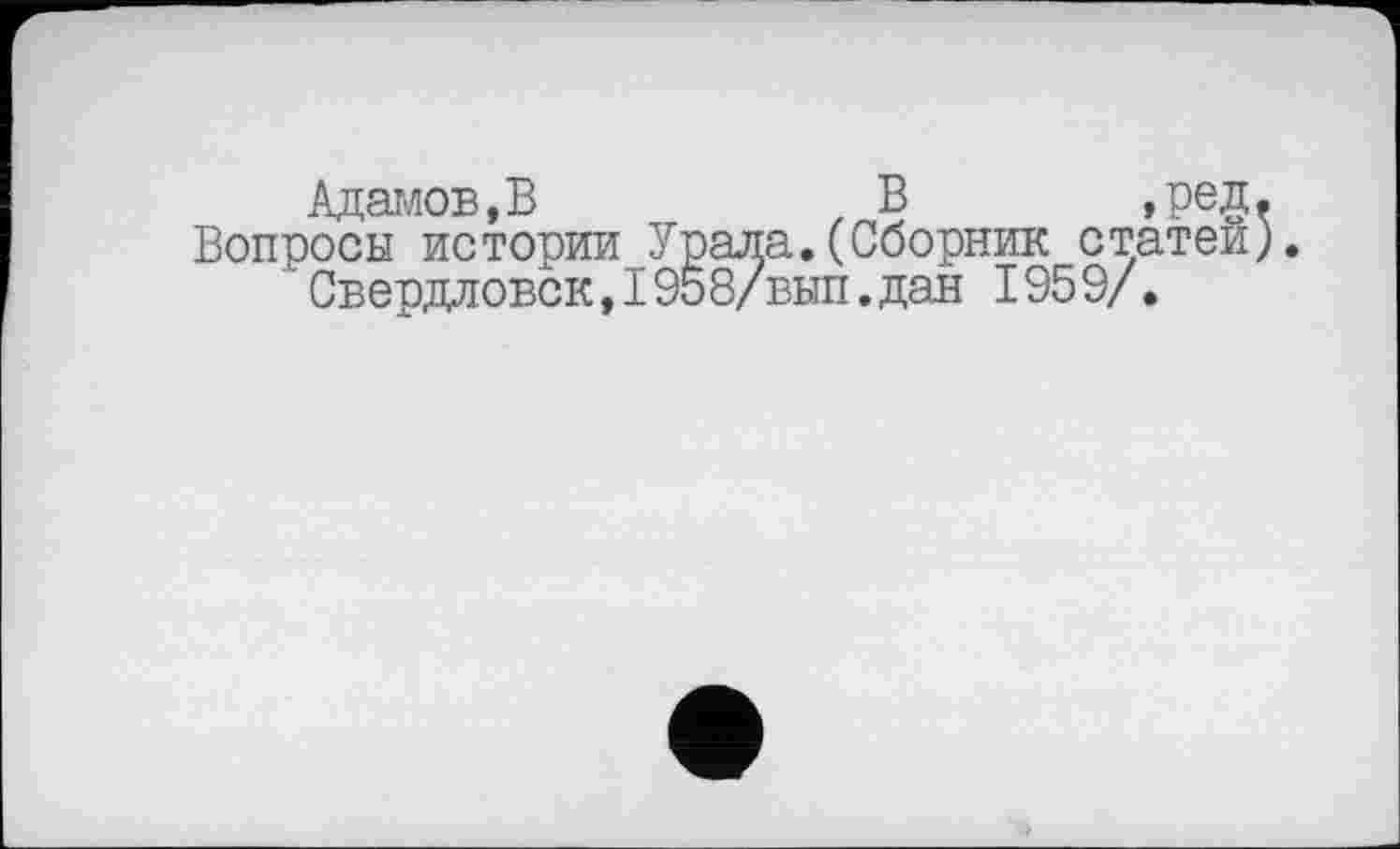 ﻿Адамов, В	В ,ред.
Вопросы истории Урала.(Сборник статей).
Свердловск,1958/вып.дан 1959/.